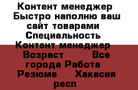 Контент менеджер. Быстро наполню ваш сайт товарами › Специальность ­ Контент менеджер › Возраст ­ 39 - Все города Работа » Резюме   . Хакасия респ.